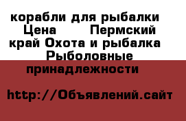 корабли для рыбалки › Цена ­ 3 - Пермский край Охота и рыбалка » Рыболовные принадлежности   